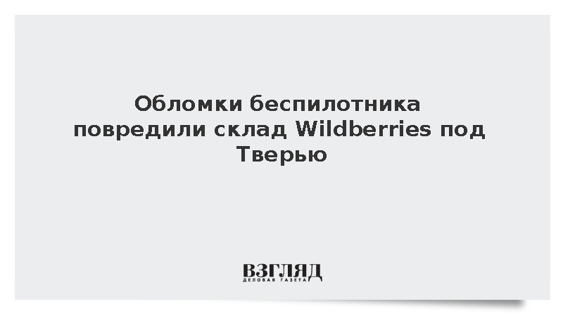 Склад Wildberries под Тверью получил повреждения при падении обломков БПЛА
