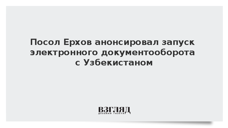 Посол Ерхов анонсировал запуск электронного документооборота с Узбекистаном