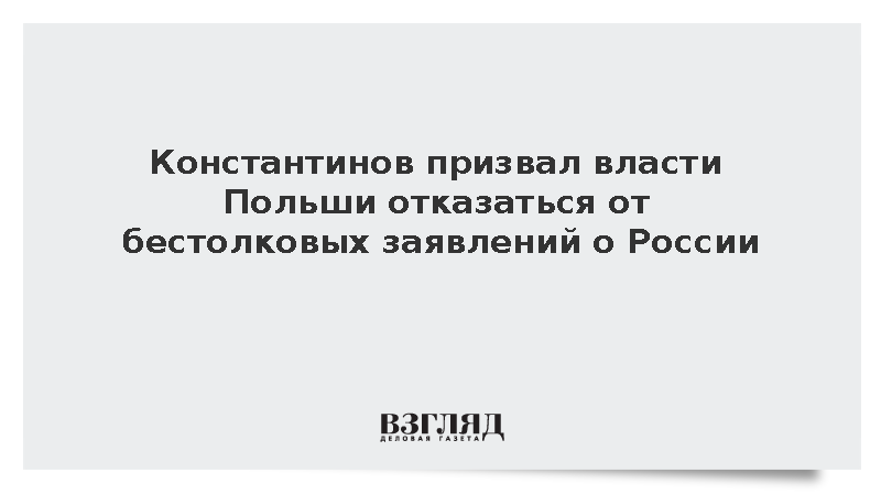 Константинов призвал власти Польши отказаться от бестолковых заявлений о России