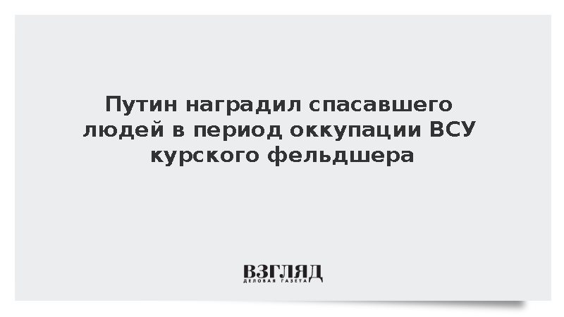 Путин наградил спасавшего людей в период оккупации ВСУ курского фельдшера