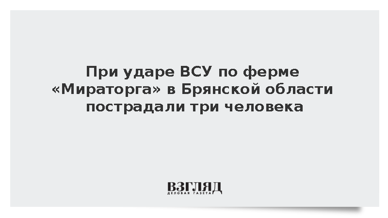 При ударе ВСУ по ферме «Мираторга» в Брянской области пострадали три человека