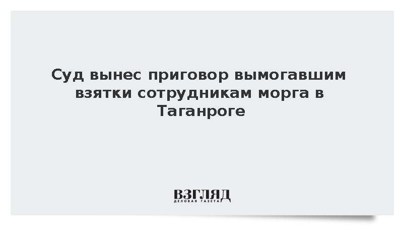 Сотрудники таганрогского морга получили тюремные сроки за вымогательство взяток