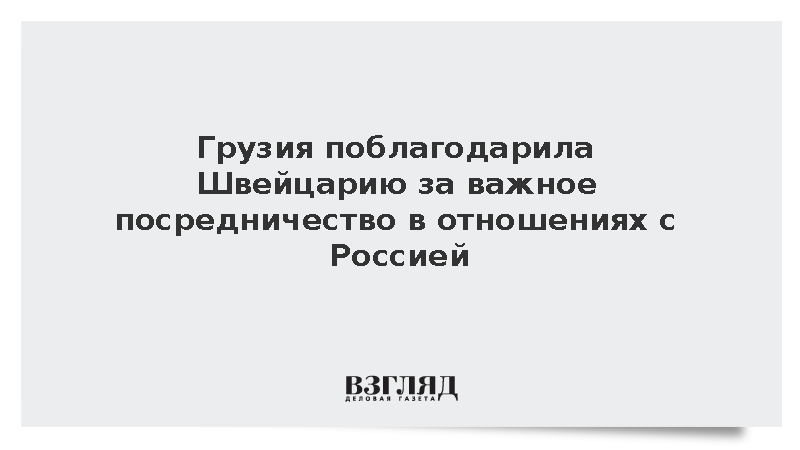 Грузия поблагодарила Швейцарию за важное посредничество в отношениях с Россией