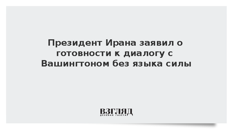 Президент Ирана заявил о готовности к диалогу с Вашингтоном без языка силы