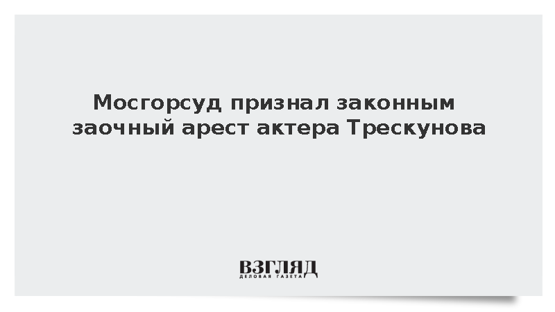 Мосгорсуд признал законным заочный арест актера Трескунова