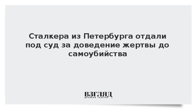 Сталкера из Петербурга отдали под суд за доведение жертвы до самоубийства