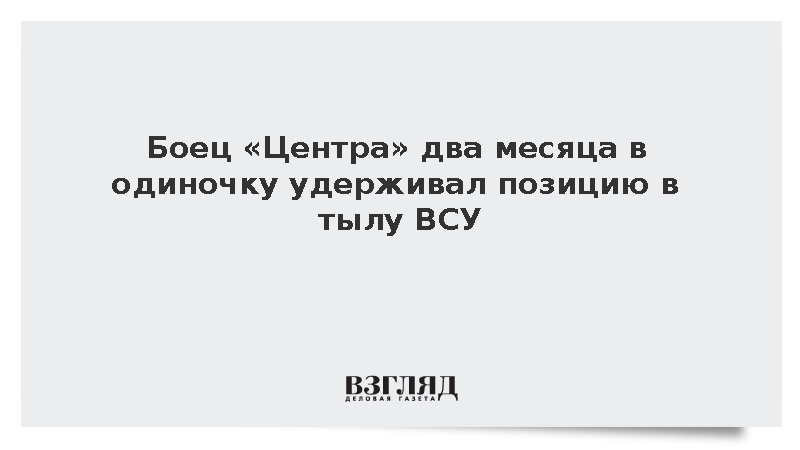 Боец «Центра» два месяца в одиночку удерживал позицию в тылу ВСУ