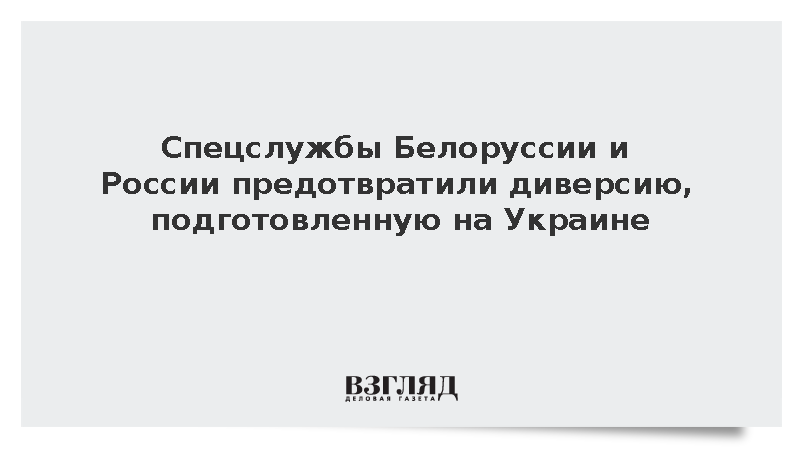 Спецслужбы Белоруссии и России предотвратили диверсию, подготовленную на Украине