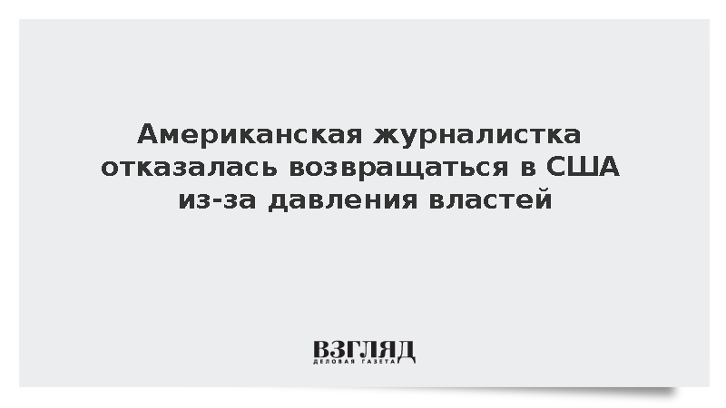 Американская журналистка отказалась возвращаться в США из-за давления властей