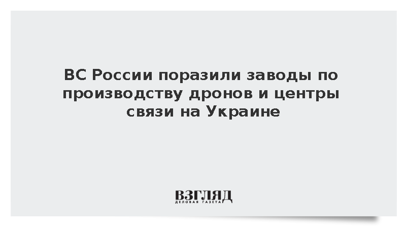 ВС России поразили заводы по производству дронов и центры связи на Украине