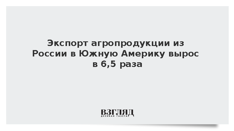 Поставки российской сельхозпродукции России в Южную Америку выросли в 6,5 раза