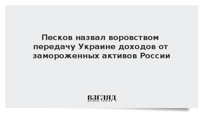 Песков назвал воровством передачу Украине доходов от замороженных активов России