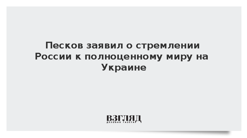Песков заявил о стремлении России к полноценному миру на Украине