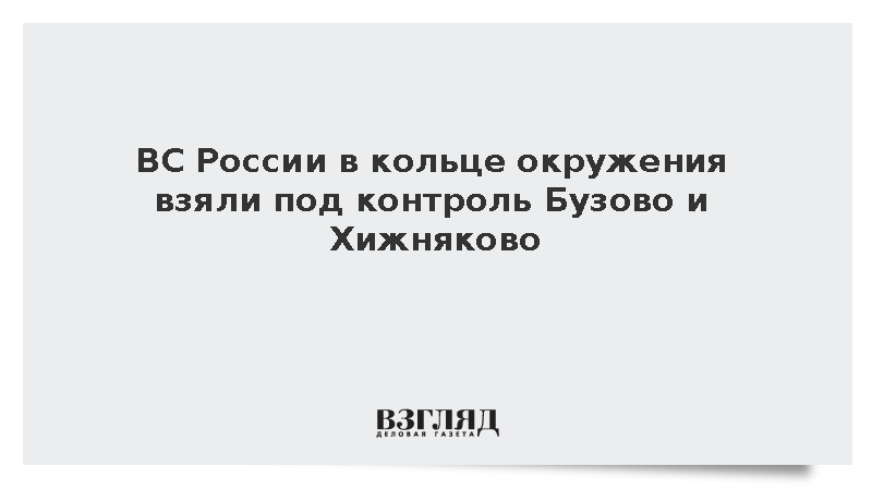 ВС России взяли под контроль харьковские Бузово и Хижняково