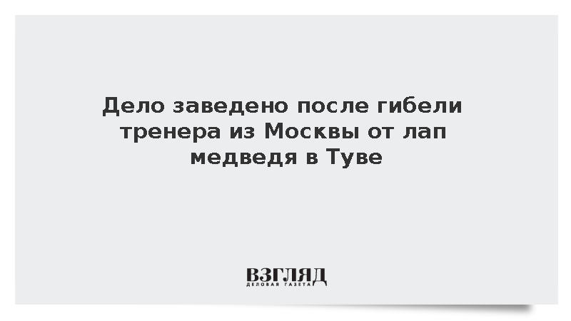 Дело заведено после гибели тренера из Москвы от лап медведя в Туве