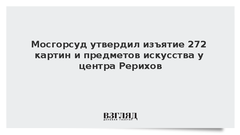 Мосгорсуд утвердил изъятие 272 картин и предметов искусства у центра Рерихов