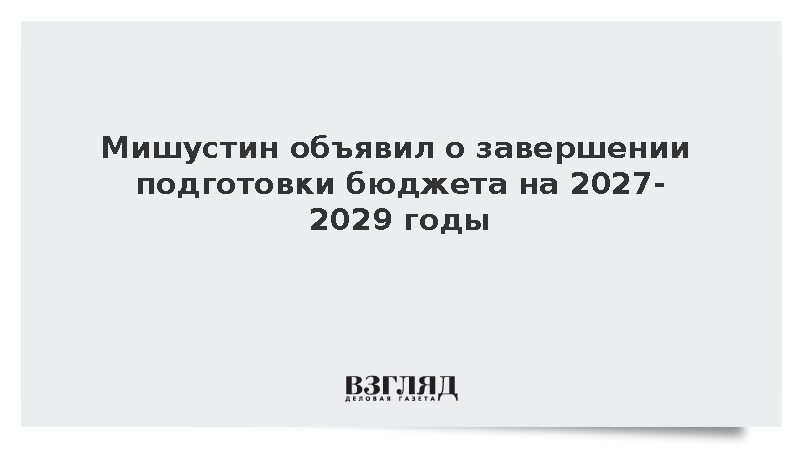 Мишустин объявил о завершении подготовки бюджета на 2027-2029 годы