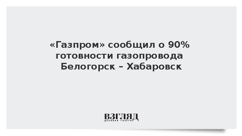 Газпром сообщил о 90% готовности газопровода Белогорск – Хабаровск