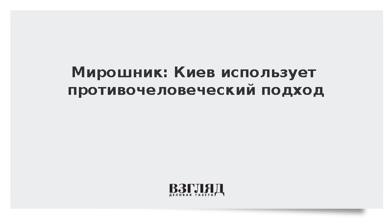 Мирошник: Киев использует противочеловеческий подход в отношении населения