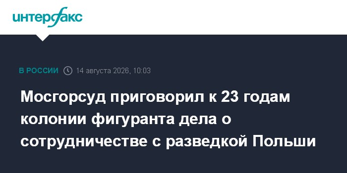 Мосгорсуд приговорил к 23 годам колонии фигуранта дела о сотрудничестве с разведкой Польши
