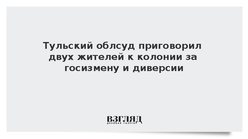 Тульский облсуд приговорил двух жителей к колонии за госизмену и диверсии