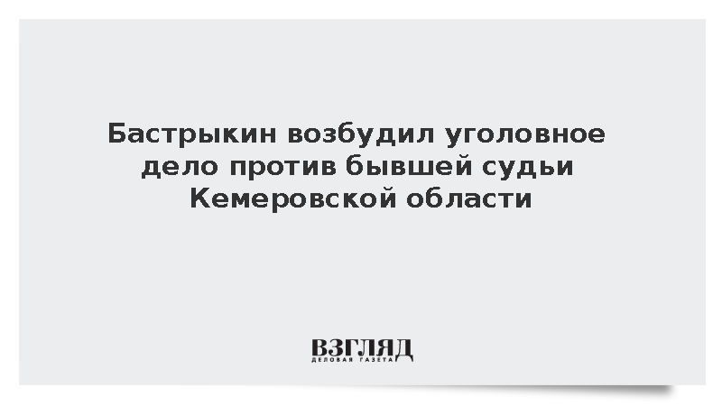 Бастрыкин возбудил уголовное дело против бывшей судьи Кемеровской области