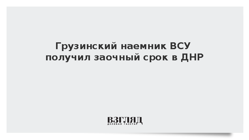 Суд в ДНР заочно приговорил грузинского наемника ВСУ к 14 с половиной годам колонии