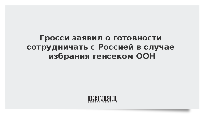 Гросси заявил о готовности сотрудничать с Россией в случае избрания генсеком ООН
