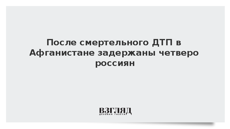 После смертельного ДТП в Афганистане задержаны четверо россиян
