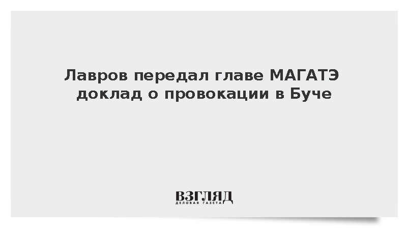 Лавров передал главе МАГАТЭ Гросси доклад о провокации в Буче