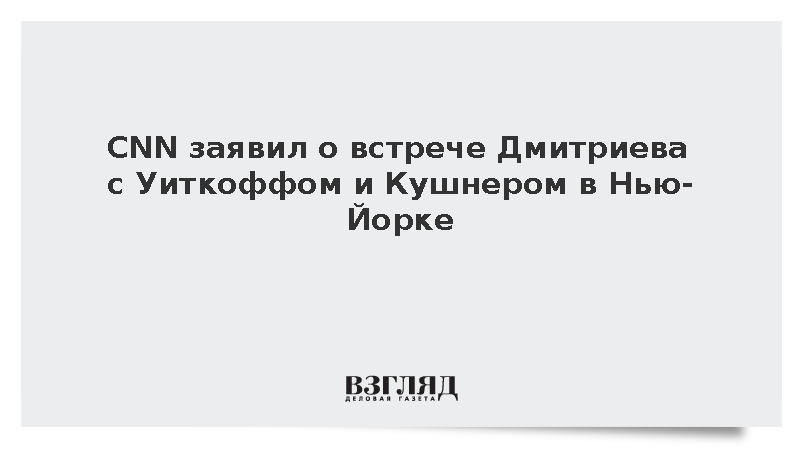 CNN узнал о встрече Дмитриева с Уиткоффом и Кушнером в Нью-Йорке