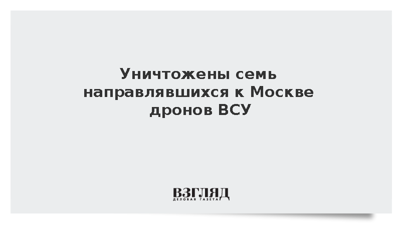 Уничтожены семь направлявшихся к Москве дронов ВСУ