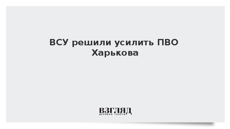 ВСУ решили усилить ПВО Харькова