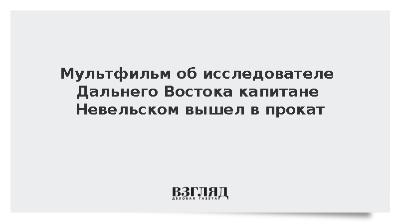 Мультфильм об исследователе Дальнего Востока капитане Невельском вышел в прокат