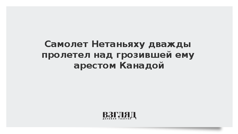 Самолет Нетаньяху дважды пролетел над грозившей ему арестом Канадой
