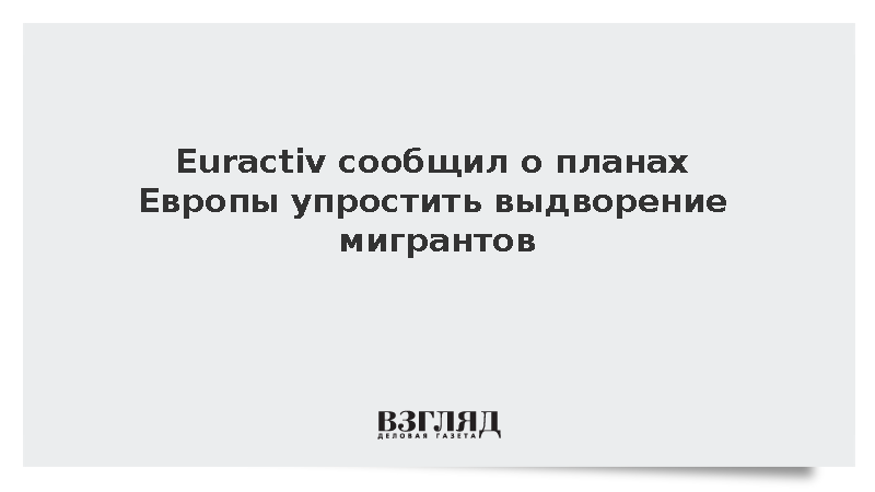 Euractiv сообщил о планах Европы упростить выдворение мигрантов