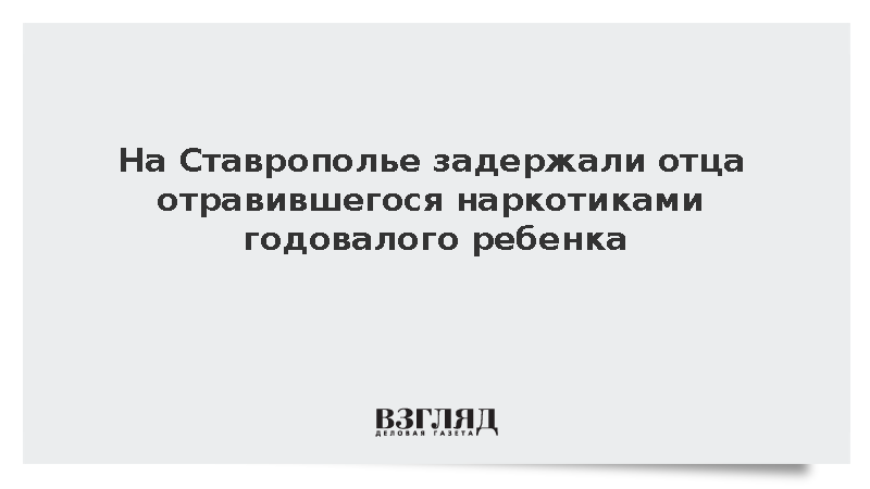 На Ставрополье задержали отца отравившегося наркотиками годовалого ребенка