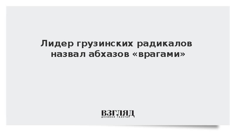 Лидер грузинских радикалов назвал абхазов врагами