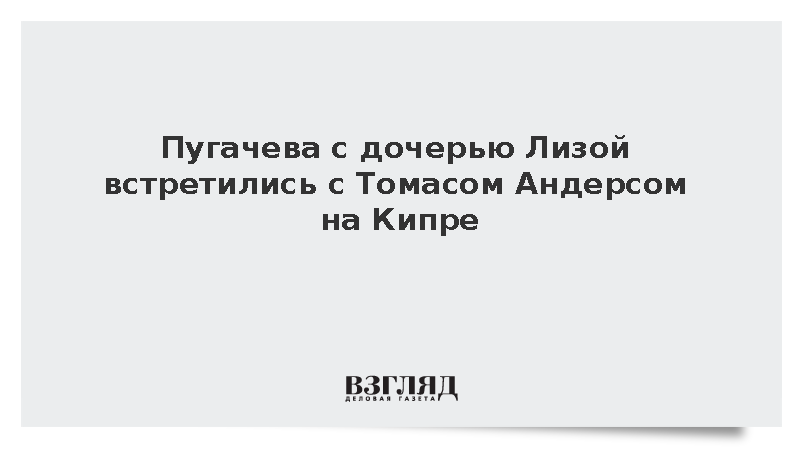 Пугачева с дочерью Лизой встретились с Томасом Андерсом на Кипре