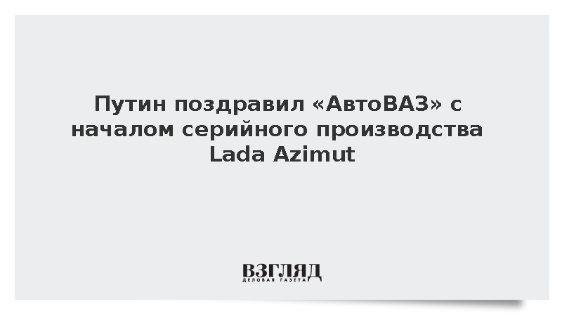 Путин: Выпуск Lada Azimut станет вкладом в развитие автопрома России