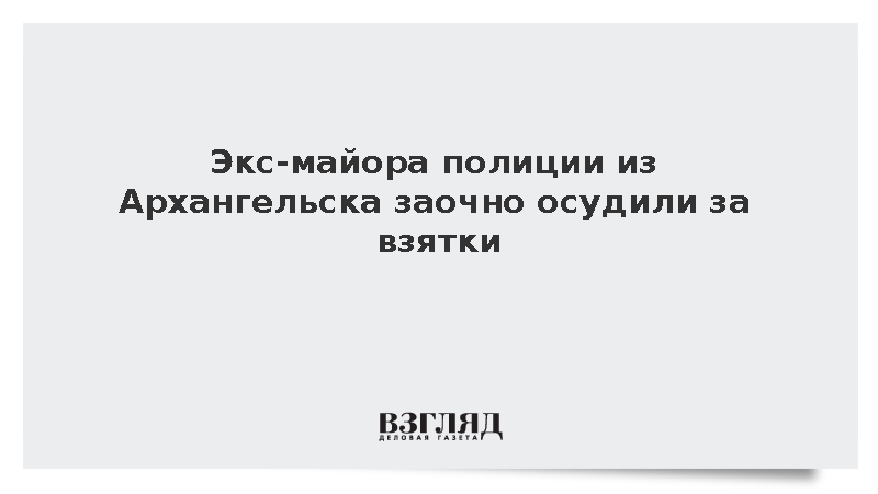 Экс-майора полиции из Архангельска заочно осудили за взятки