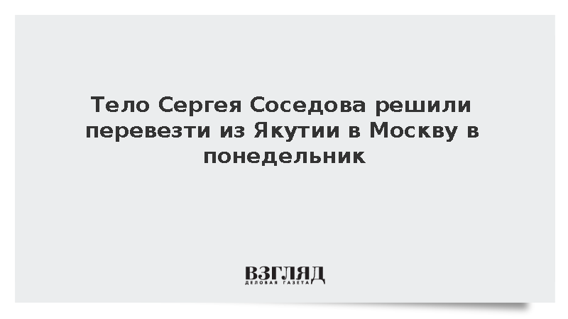 Тело Сергея Соседова решили перевезти из Якутии в Москву в понедельник