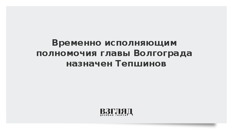 Временно исполняющим полномочия главы Волгограда назначен Тепшинов