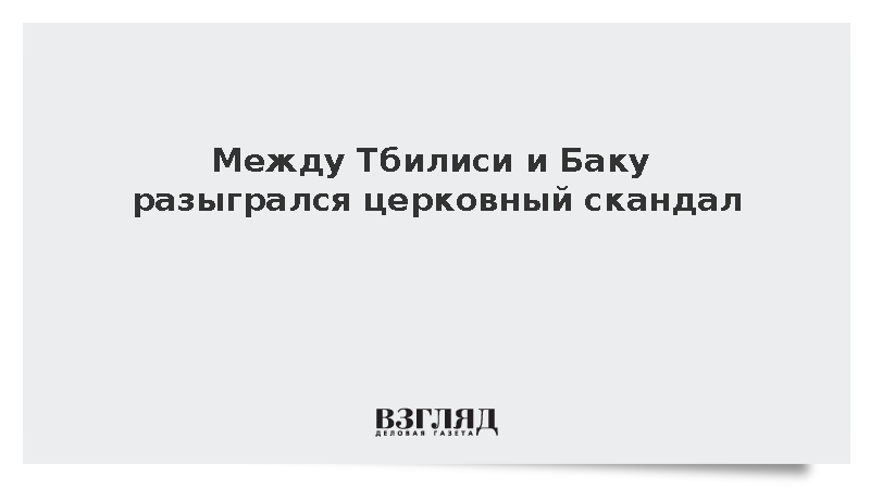 Между Тбилиси и Баку разыгрался церковный скандал