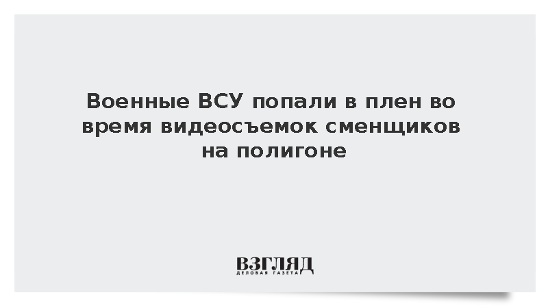 Военные ВСУ попали в плен во время видеосъемок сменщиков на полигоне