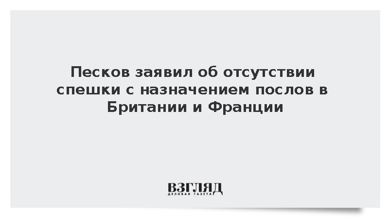 Песков заявил об отсутствии спешки с назначением послов в Британии и Франции
