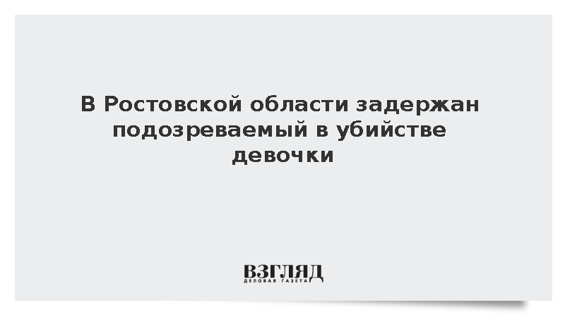 В Ростовской области задержан подозреваемый в убийстве 14-летней девочки
