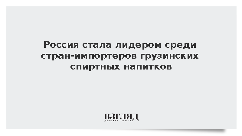 Россия стала лидером среди стран-импортеров грузинских спиртных напитков