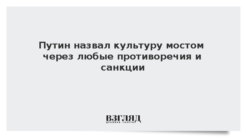 Путин назвал культуру мостом через любые противоречия и санкции