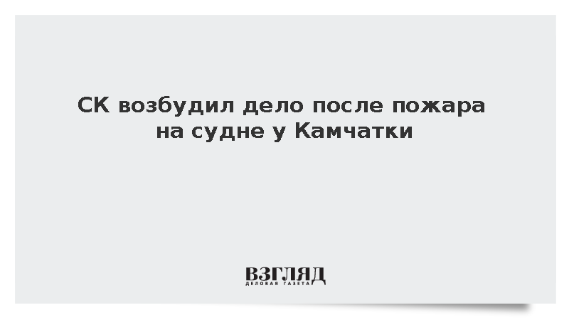 СК возбудил дело после пожара на судне у Камчатки